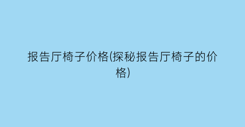报告厅椅子价格(探秘报告厅椅子的价格)