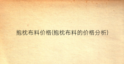 抱枕布料价格(抱枕布料的价格分析)