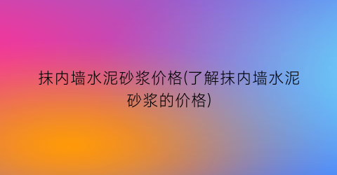 抹内墙水泥砂浆价格(了解抹内墙水泥砂浆的价格)