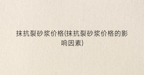 抹抗裂砂浆价格(抹抗裂砂浆价格的影响因素)