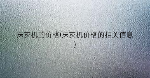 抹灰机的价格(抹灰机价格的相关信息)