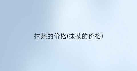 抹茶的价格(抹茶的价格)
