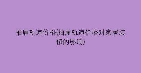 抽届轨道价格(抽届轨道价格对家居装修的影响)