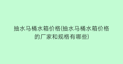 “抽水马桶水箱价格(抽水马桶水箱价格的厂家和规格有哪些)