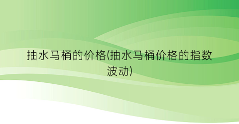 抽水马桶的价格(抽水马桶价格的指数波动)