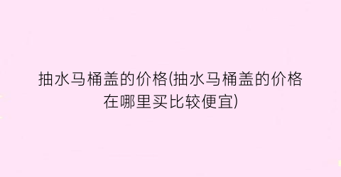 抽水马桶盖的价格(抽水马桶盖的价格在哪里买比较便宜)