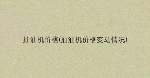 抽油机价格(抽油机价格变动情况)