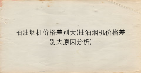 抽油烟机价格差别大(抽油烟机价格差别大原因分析)