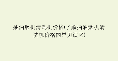 抽油烟机清洗机价格(了解抽油烟机清洗机价格的常见误区)