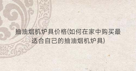 抽油烟机炉具价格(如何在家中购买最适合自己的抽油烟机炉具)