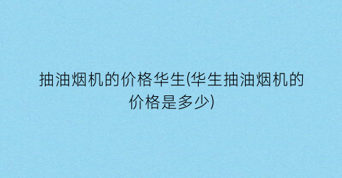 抽油烟机的价格华生(华生抽油烟机的价格是多少)