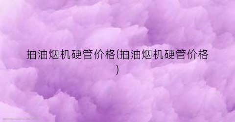 抽油烟机硬管价格(抽油烟机硬管价格)