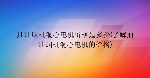 抽油烟机铜心电机价格是多少(了解抽油烟机铜心电机的价格)