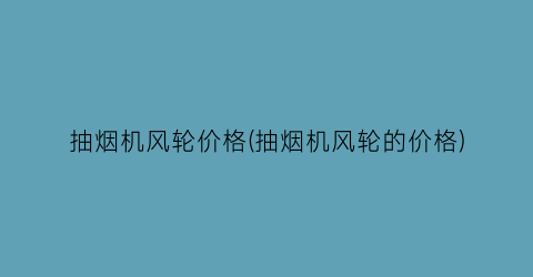 抽烟机风轮价格(抽烟机风轮的价格)