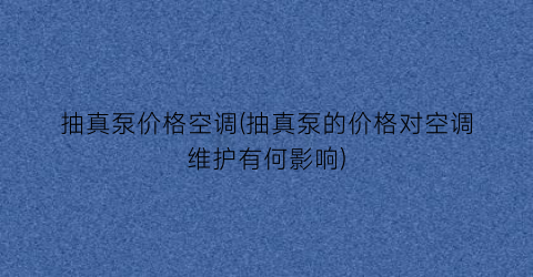 抽真泵价格空调(抽真泵的价格对空调维护有何影响)
