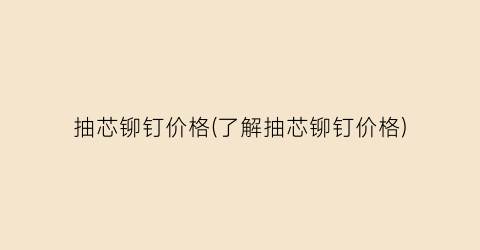 抽芯铆钉价格(了解抽芯铆钉价格)