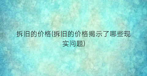 拆旧的价格(拆旧的价格揭示了哪些现实问题)