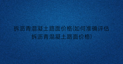 拆沥青混凝土路面价格(如何准确评估拆沥青混凝土路面价格)