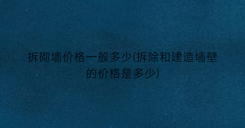 拆砌墙价格一般多少(拆除和建造墙壁的价格是多少)