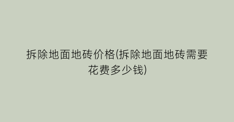 拆除地面地砖价格(拆除地面地砖需要花费多少钱)