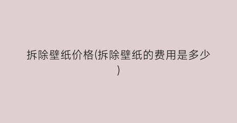 拆除壁纸价格(拆除壁纸的费用是多少)