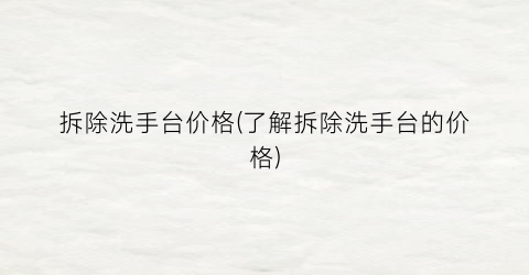 拆除洗手台价格(了解拆除洗手台的价格)