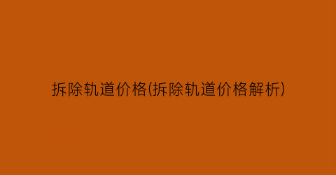 拆除轨道价格(拆除轨道价格解析)