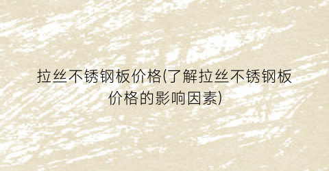 拉丝不锈钢板价格(了解拉丝不锈钢板价格的影响因素)