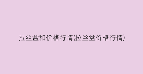 拉丝盆和价格行情(拉丝盆价格行情)