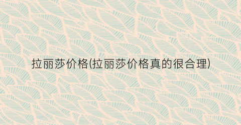 拉丽莎价格(拉丽莎价格真的很合理)