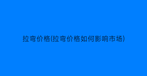 拉弯价格(拉弯价格如何影响市场)