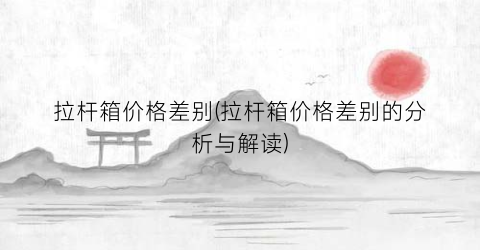 拉杆箱价格差别(拉杆箱价格差别的分析与解读)
