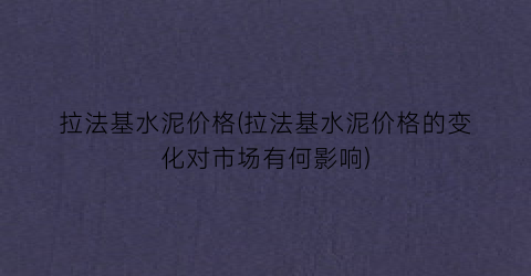 拉法基水泥价格(拉法基水泥价格的变化对市场有何影响)