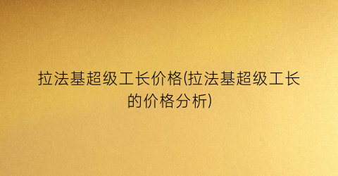 拉法基超级工长价格(拉法基超级工长的价格分析)
