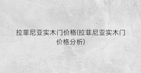拉菲尼亚实木门价格(拉菲尼亚实木门价格分析)