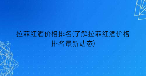 拉菲红酒价格排名(了解拉菲红酒价格排名最新动态)