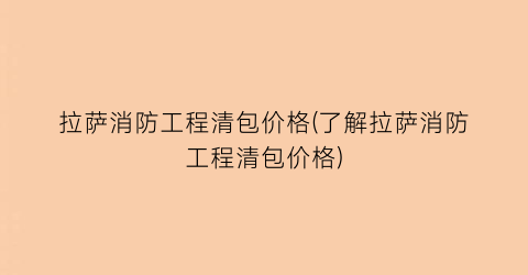 拉萨消防工程清包价格(了解拉萨消防工程清包价格)