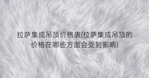 拉萨集成吊顶价格表(拉萨集成吊顶的价格在哪些方面会受到影响)