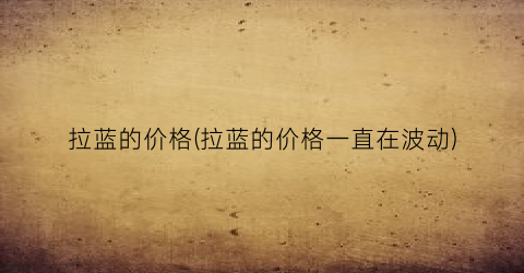 拉蓝的价格(拉蓝的价格一直在波动)