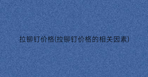 拉铆钉价格(拉铆钉价格的相关因素)