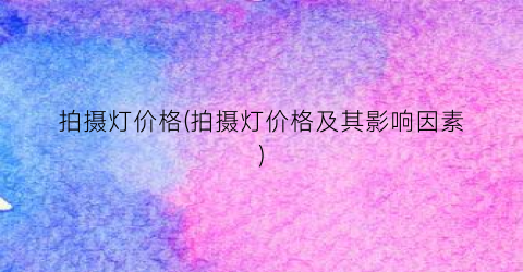 拍摄灯价格(拍摄灯价格及其影响因素)