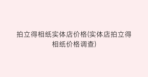 “拍立得相纸实体店价格(实体店拍立得相纸价格调查)
