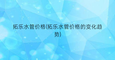 拓乐水管价格(拓乐水管价格的变化趋势)