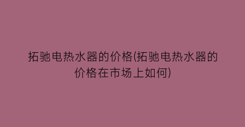 拓驰电热水器的价格(拓驰电热水器的价格在市场上如何)