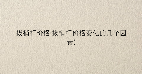 拔梢杆价格(拔梢杆价格变化的几个因素)