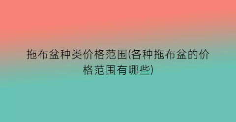 拖布盆种类价格范围(各种拖布盆的价格范围有哪些)