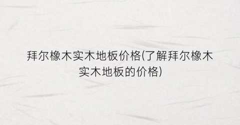 拜尔橡木实木地板价格(了解拜尔橡木实木地板的价格)