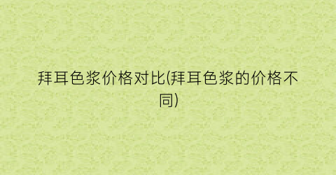 拜耳色浆价格对比(拜耳色浆的价格不同)