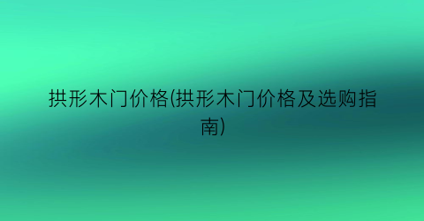 拱形木门价格(拱形木门价格及选购指南)