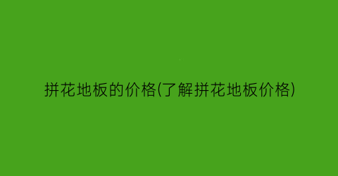 拼花地板的价格(了解拼花地板价格)